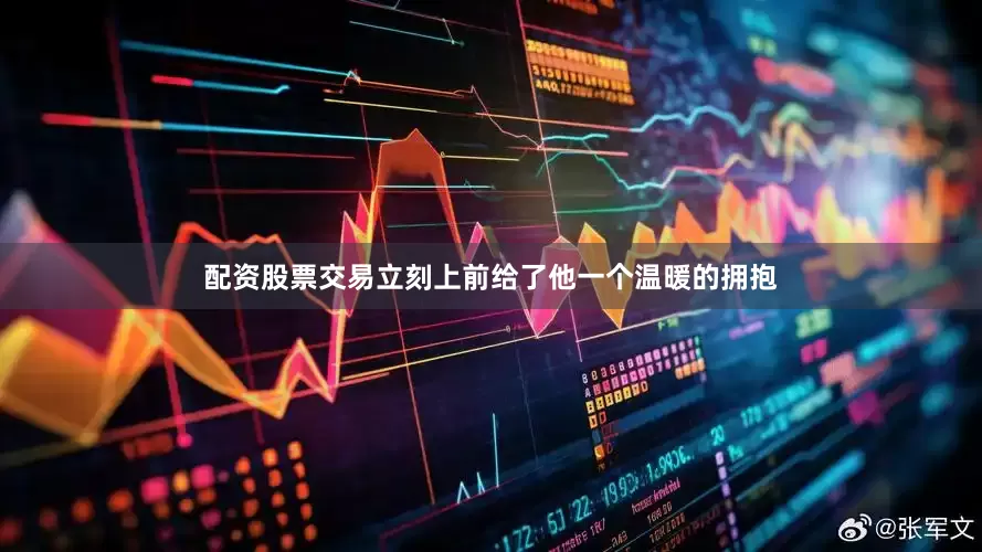 配资股票交易立刻上前给了他一个温暖的拥抱
