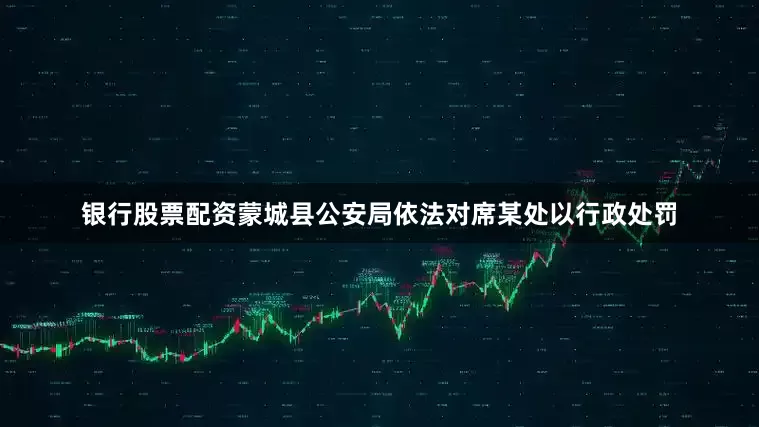 银行股票配资蒙城县公安局依法对席某处以行政处罚