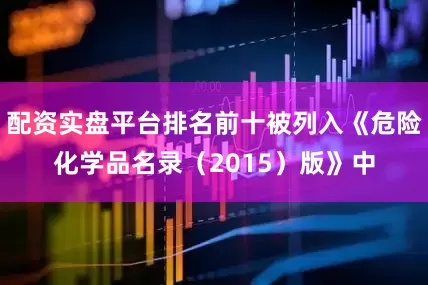 配资实盘平台排名前十被列入《危险化学品名录（2015）版》中
