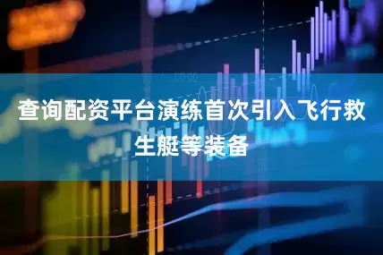 查询配资平台演练首次引入飞行救生艇等装备