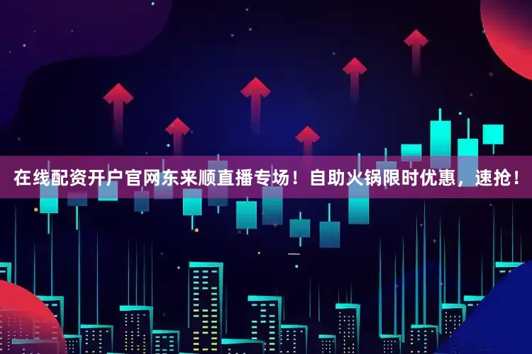 在线配资开户官网东来顺直播专场！自助火锅限时优惠，速抢！