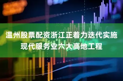温州股票配资浙江正着力迭代实施现代服务业六大高地工程