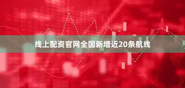 线上配资官网全国新增近20条航线