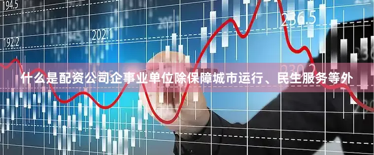 什么是配资公司企事业单位除保障城市运行、民生服务等外