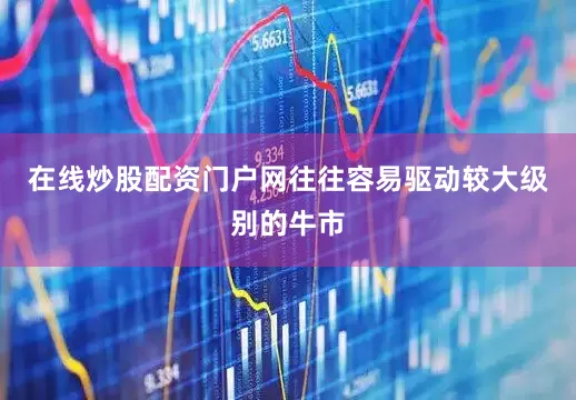 在线炒股配资门户网往往容易驱动较大级别的牛市