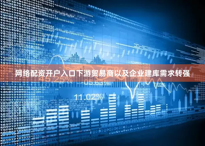网络配资开户入口下游贸易商以及企业建库需求转强