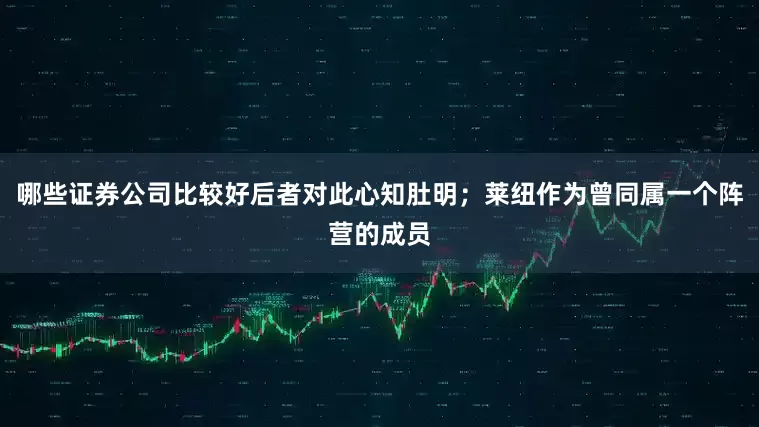 哪些证券公司比较好后者对此心知肚明；莱纽作为曾同属一个阵营的成员