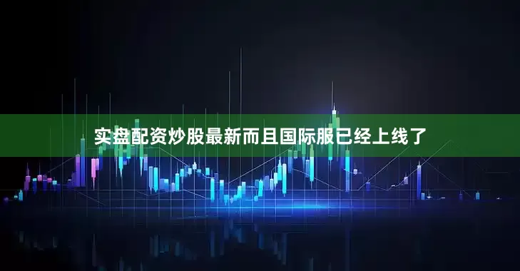 实盘配资炒股最新而且国际服已经上线了