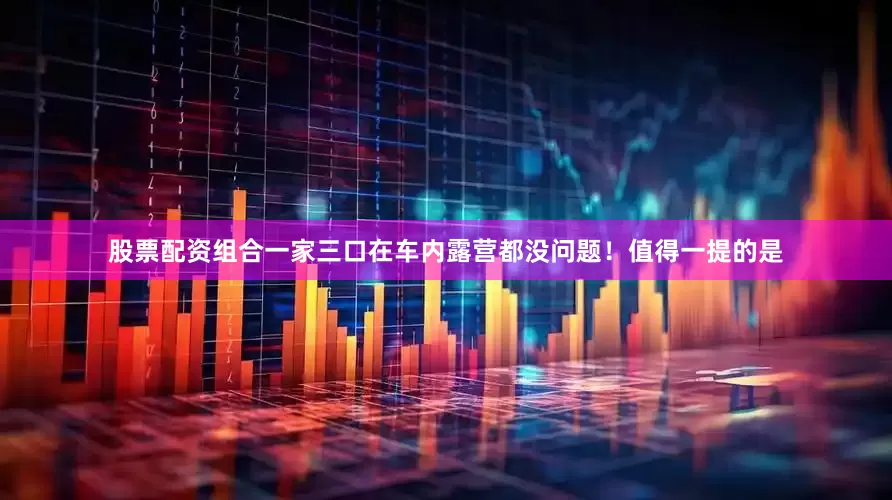 股票配资组合一家三口在车内露营都没问题！值得一提的是