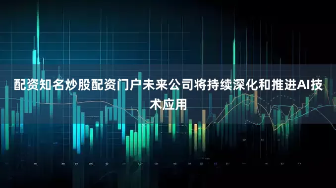 配资知名炒股配资门户未来公司将持续深化和推进AI技术应用