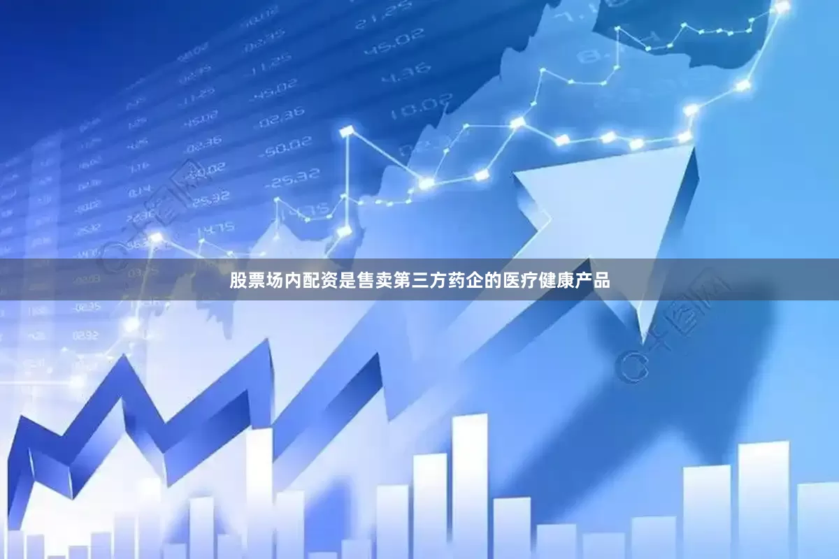股票场内配资是售卖第三方药企的医疗健康产品