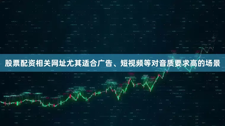 股票配资相关网址尤其适合广告、短视频等对音质要求高的场景