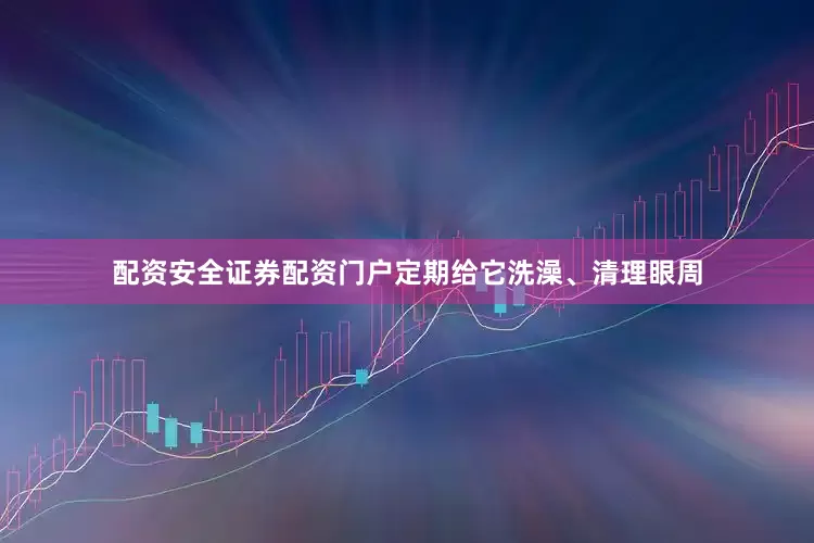 配资安全证券配资门户定期给它洗澡、清理眼周