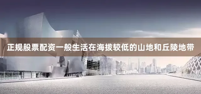 正规股票配资一般生活在海拔较低的山地和丘陵地带