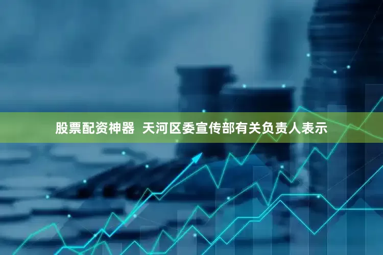 股票配资神器  天河区委宣传部有关负责人表示