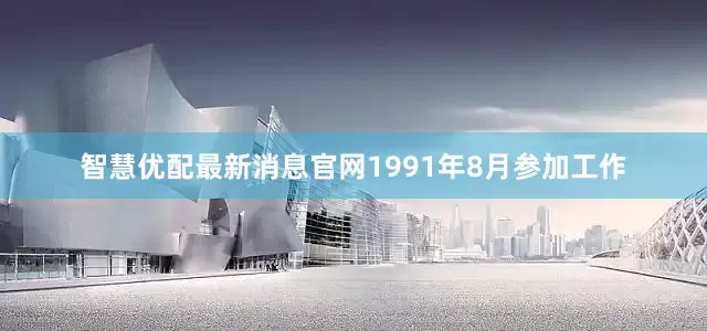 智慧优配最新消息官网1991年8月参加工作
