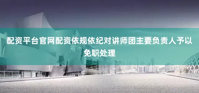 配资平台官网配资依规依纪对讲师团主要负责人予以免职处理