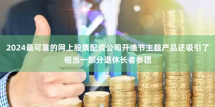 2024最可靠的网上股票配资公司开渔节主题产品还吸引了相当一部分退休长者参团