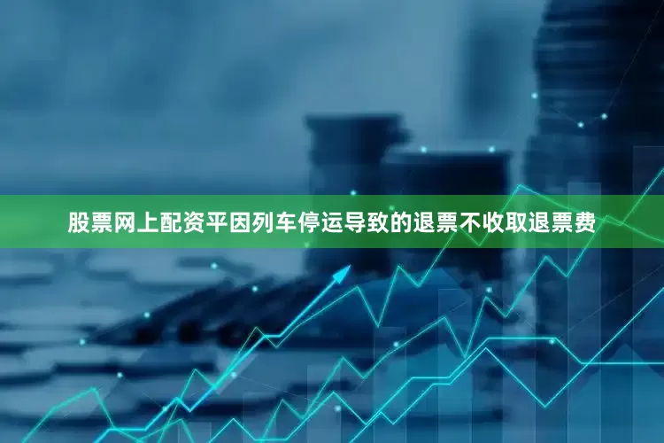 股票网上配资平因列车停运导致的退票不收取退票费