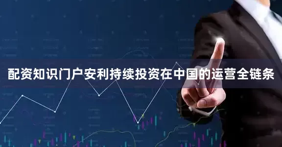 配资知识门户安利持续投资在中国的运营全链条