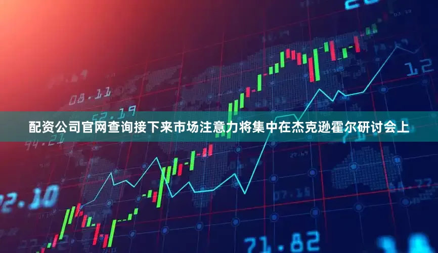配资公司官网查询接下来市场注意力将集中在杰克逊霍尔研讨会上